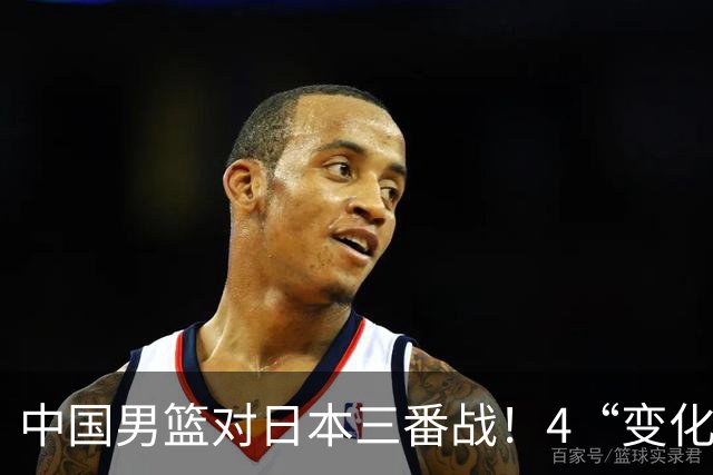 中国男篮对日本三番战！4“变化”传喜讯，郭士强率队将复仇